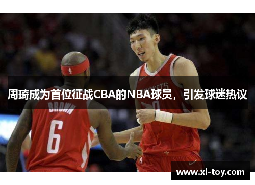 周琦成为首位征战CBA的NBA球员，引发球迷热议