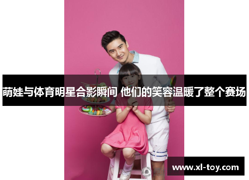 萌娃与体育明星合影瞬间 他们的笑容温暖了整个赛场