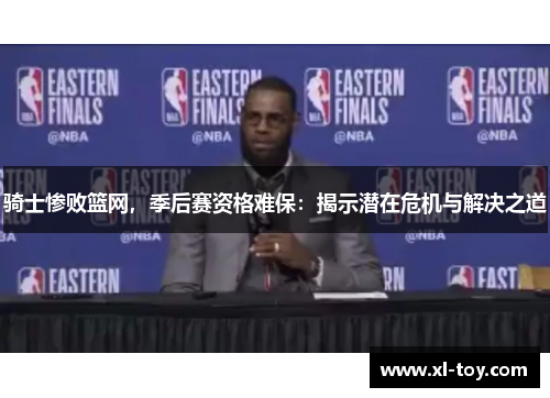 骑士惨败篮网，季后赛资格难保：揭示潜在危机与解决之道