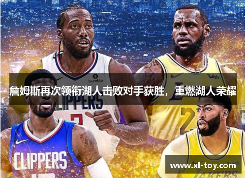 詹姆斯再次领衔湖人击败对手获胜，重燃湖人荣耀