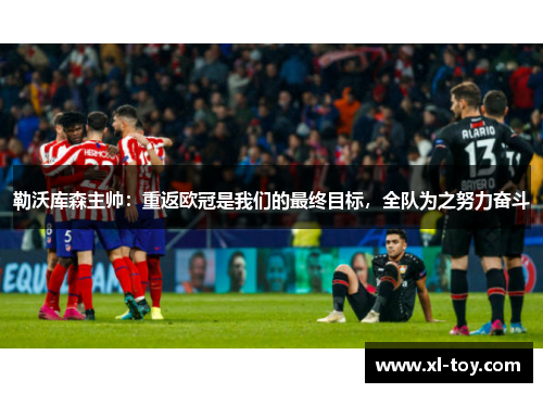 勒沃库森主帅：重返欧冠是我们的最终目标，全队为之努力奋斗
