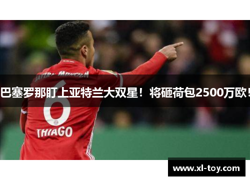 巴塞罗那盯上亚特兰大双星！将砸荷包2500万欧！