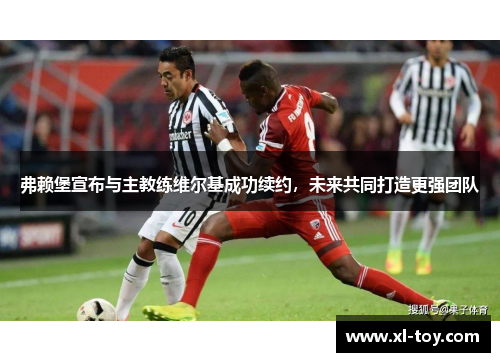 弗赖堡宣布与主教练维尔基成功续约，未来共同打造更强团队