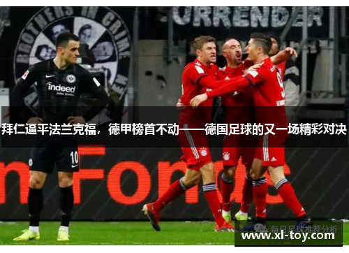 拜仁逼平法兰克福，德甲榜首不动——德国足球的又一场精彩对决