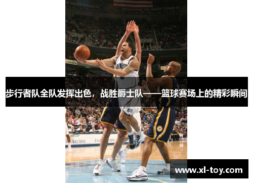 步行者队全队发挥出色，战胜爵士队——篮球赛场上的精彩瞬间