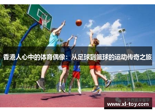 香港人心中的体育偶像：从足球到篮球的运动传奇之旅