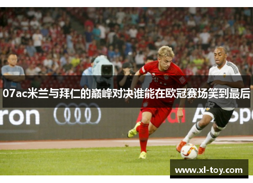 07ac米兰与拜仁的巅峰对决谁能在欧冠赛场笑到最后