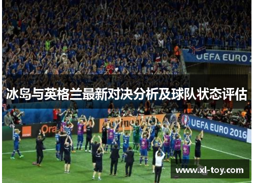 冰岛与英格兰最新对决分析及球队状态评估