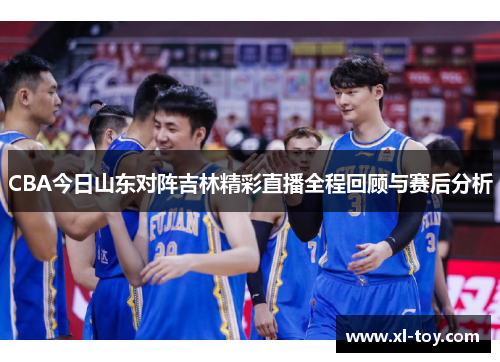 CBA今日山东对阵吉林精彩直播全程回顾与赛后分析