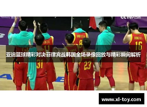 亚运篮球精彩对决菲律宾战韩国全场录像回放与精彩瞬间解析