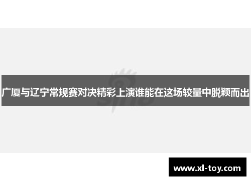广厦与辽宁常规赛对决精彩上演谁能在这场较量中脱颖而出