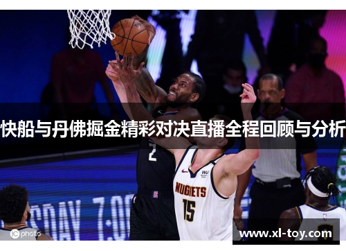 快船与丹佛掘金精彩对决直播全程回顾与分析