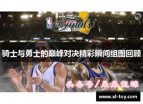 骑士与勇士的巅峰对决精彩瞬间组图回顾